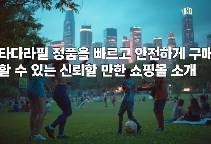 타다라필 정품을 빠르고 안전하게 구매할 수 있는 신뢰할 만한 쇼핑몰 소개