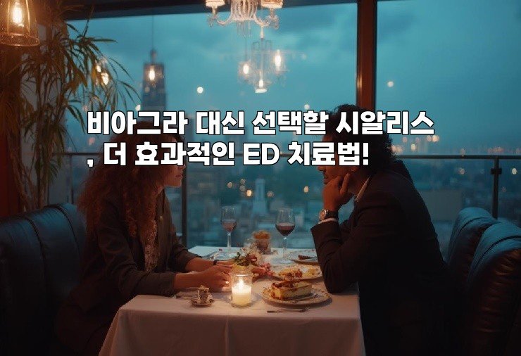 비아그라 대신 선택할 시알리스, 더 효과적인 ED 치료법!