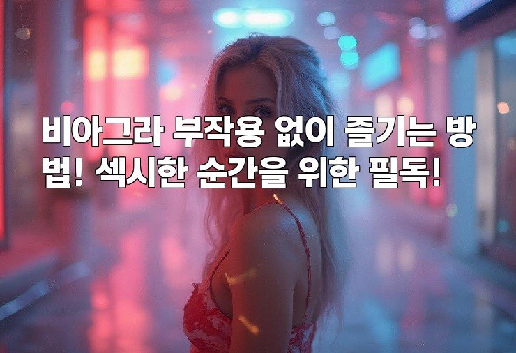 비아그라 부작용 없이 즐기는 방법! 섹시한 순간을 위한 필독!