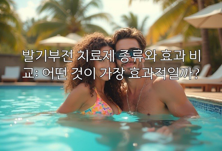 발기부전 치료제 종류와 효과 비교: 어떤 것이 가장 효과적일까?